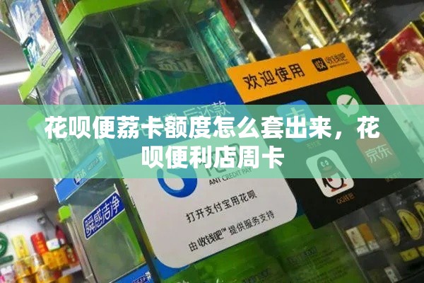花呗便荔卡额度怎么套出来，花呗便利店周卡